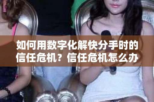 如何用数字化解快分手时的信任危机？信任危机怎么办？