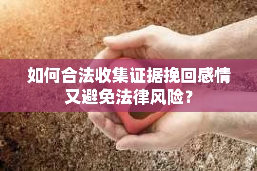 如何合法收集证据挽回感情又避免法律风险？