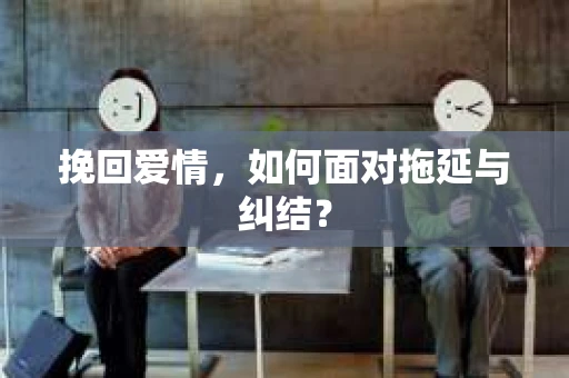 挽回爱情，如何面对拖延与纠结？