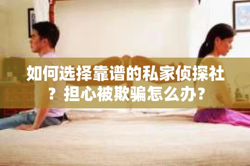 如何选择靠谱的私家侦探社？担心被欺骗怎么办？