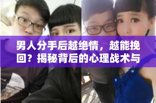 男人分手后越绝情，越能挽回？揭秘背后的心理战术与实际操作