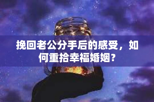 挽回老公分手后的感受，如何重拾幸福婚姻？