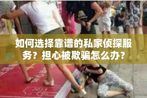 如何选择靠谱的私家侦探服务？担心被欺骗怎么办？
