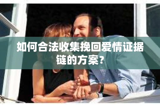 如何合法收集挽回爱情证据链的方案？
