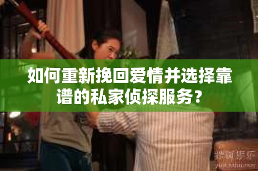 如何重新挽回爱情并选择靠谱的私家侦探服务？