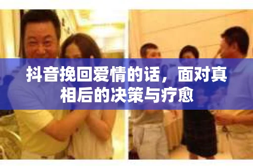 抖音挽回爱情的话，面对真相后的决策与疗愈