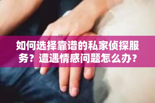 如何选择靠谱的私家侦探服务？遭遇情感问题怎么办？