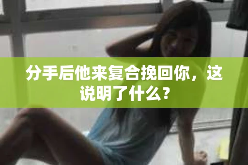 分手后他来复合挽回你，这说明了什么？