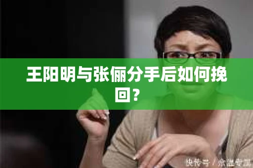 王阳明与张俪分手后如何挽回？