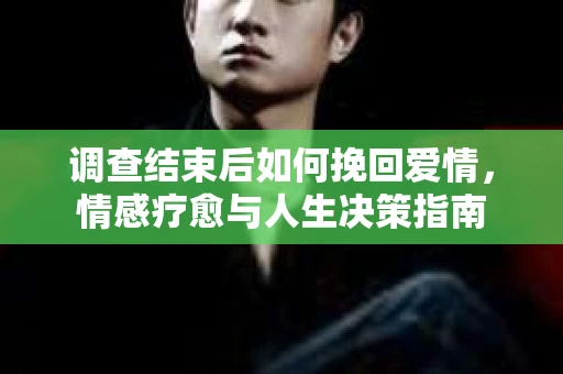 调查结束后如何挽回爱情，情感疗愈与人生决策指南