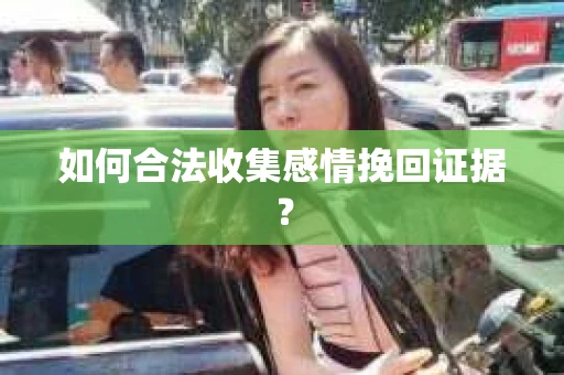 如何合法收集感情挽回证据？