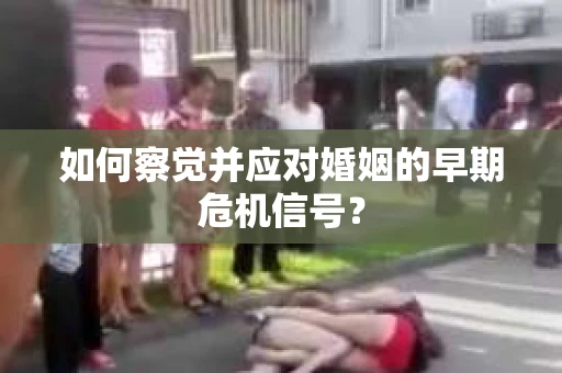 如何察觉并应对婚姻的早期危机信号？