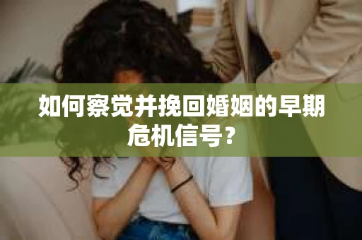 如何察觉并挽回婚姻的早期危机信号？