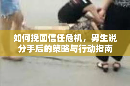 如何挽回信任危机，男生说分手后的策略与行动指南