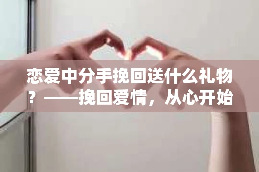 恋爱中分手挽回送什么礼物？——挽回爱情，从心开始