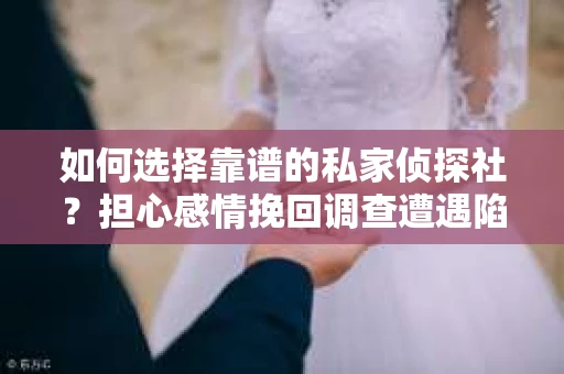 如何选择靠谱的私家侦探社？担心感情挽回调查遭遇陷阱怎么办？