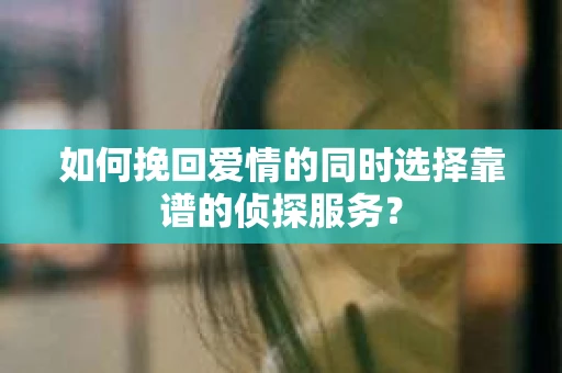 如何挽回爱情的同时选择靠谱的侦探服务？