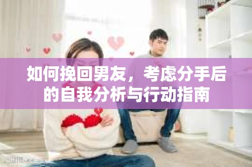 如何挽回男友，考虑分手后的自我分析与行动指南