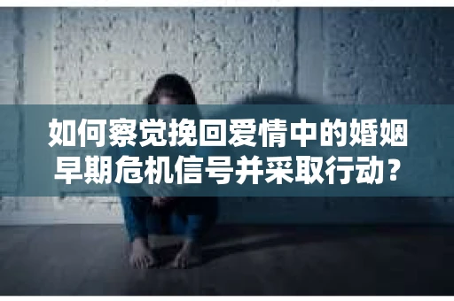 如何察觉挽回爱情中的婚姻早期危机信号并采取行动？