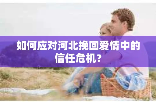 如何应对河北挽回爱情中的信任危机？