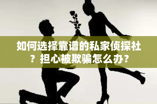 如何选择靠谱的私家侦探社？担心被欺骗怎么办？