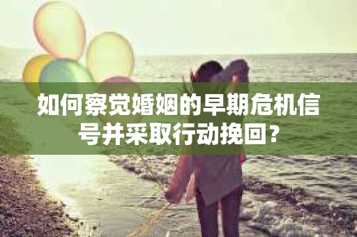 如何察觉婚姻的早期危机信号并采取行动挽回？