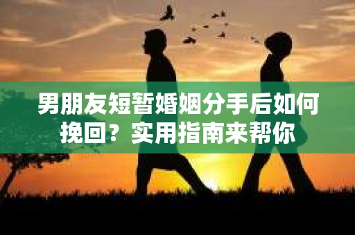 男朋友短暂婚姻分手后如何挽回？实用指南来帮你