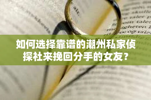 如何选择靠谱的潮州私家侦探社来挽回分手的女友？