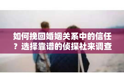 如何挽回婚姻关系中的信任？选择靠谱的侦探社来调查双方出轨怎么办？