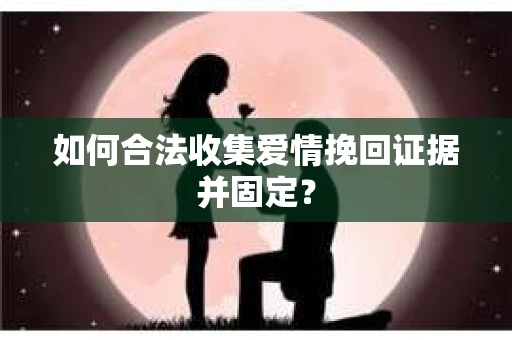 如何合法收集爱情挽回证据并固定？