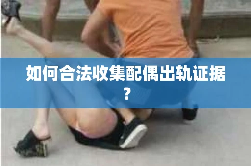如何合法收集配偶出轨证据？