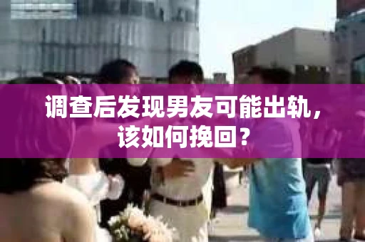 调查后发现男友可能出轨，该如何挽回？