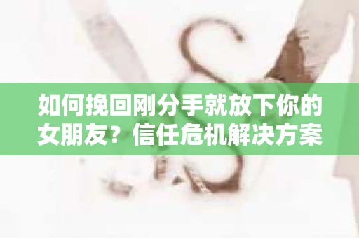 如何挽回刚分手就放下你的女朋友？信任危机解决方案
