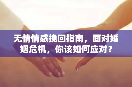 无情情感挽回指南，面对婚姻危机，你该如何应对？