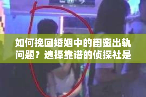 如何挽回婚姻中的闺蜜出轨问题？选择靠谱的侦探社是关键