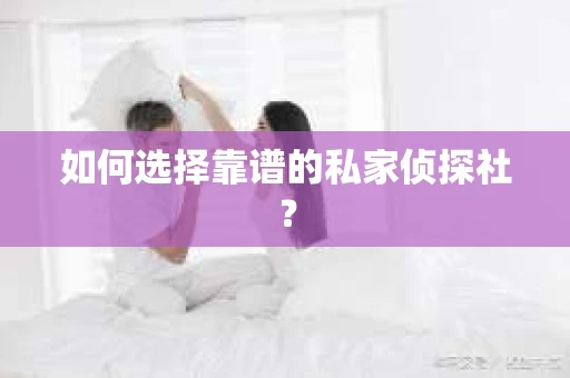 如何选择靠谱的私家侦探社? 如何选择靠谱的私家侦探社?