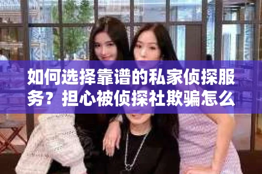 如何选择靠谱的私家侦探服务？担心被侦探社欺骗怎么办？