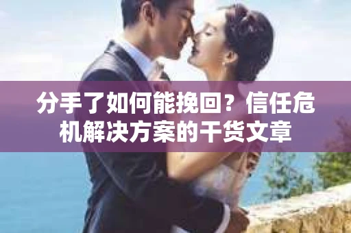 分手了如何能挽回？信任危机解决方案的干货文章
