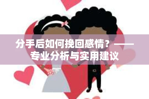 分手后如何挽回感情？——专业分析与实用建议