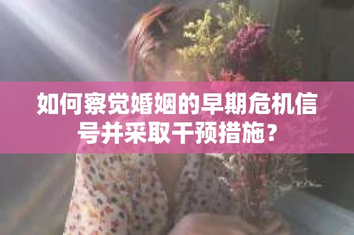 如何察觉婚姻的早期危机信号并采取干预措施? 如何察觉婚姻的早期危机信号并采取干预措施?