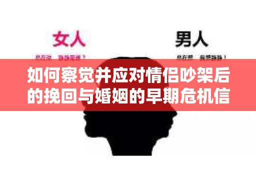 如何察觉并应对情侣吵架后的挽回与婚姻的早期危机信号？