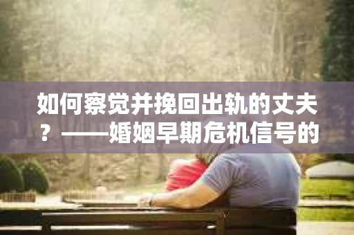 如何察觉并挽回出轨的丈夫？——婚姻早期危机信号的识别与应对