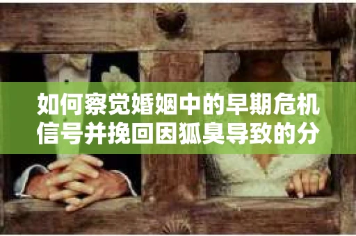 如何察觉婚姻中的早期危机信号并挽回因狐臭导致的分手？
