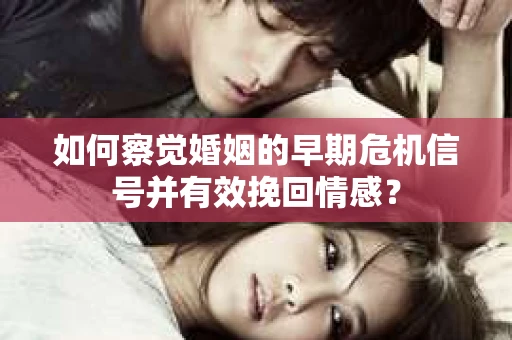 如何察觉婚姻的早期危机信号并有效挽回情感？
