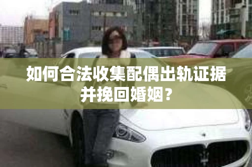 如何合法收集配偶出轨证据并挽回婚姻？
