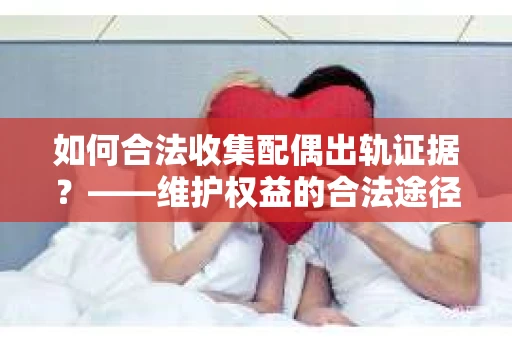 如何合法收集配偶出轨证据？——维护权益的合法途径
