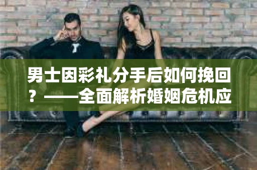 男士因彩礼分手后如何挽回？——全面解析婚姻危机应对策略