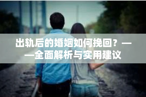 出轨后的婚姻如何挽回？——全面解析与实用建议