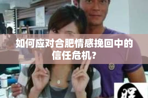 如何应对合肥情感挽回中的信任危机？