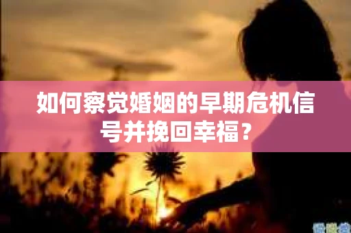 如何察觉婚姻的早期危机信号并挽回幸福？